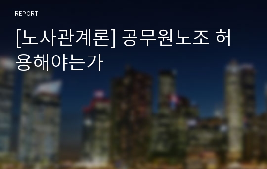 [노사관계론] 공무원노조 허용해야는가