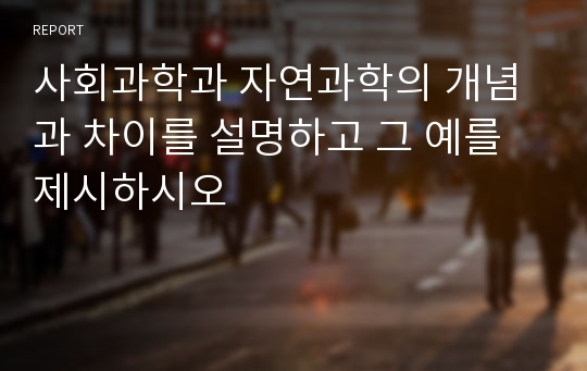 사회과학과 자연과학의 개념과 차이를 설명하고 그 예를 제시하시오