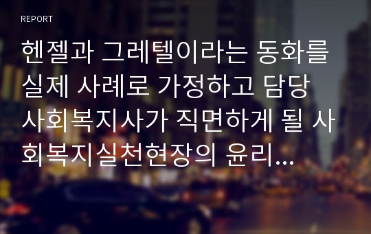 헨젤과 그레텔이라는 동화를 실제 사례로 가정하고 담당 사회복지사가 직면하게 될 사회복지실천현장의 윤리적 딜레마 및 윤리적 갈등상황에 대해 기술해 보고 구체적인 해결 방법을 제시