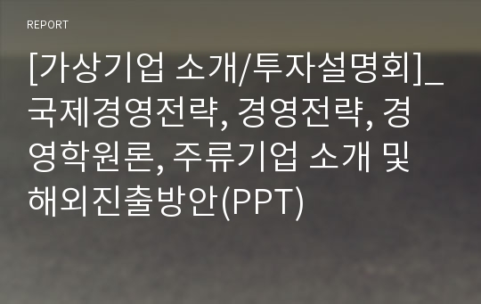 [가상기업 소개/투자설명회]_국제경영전략, 경영전략, 경영학원론, 주류기업 소개 및 해외진출방안(PPT)