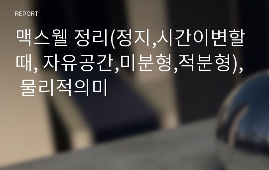 맥스웰 정리(정지,시간이변할때, 자유공간,미분형,적분형), 물리적의미