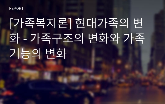 [가족복지론] 현대가족의 변화 - 가족구조의 변화와 가족기능의 변화