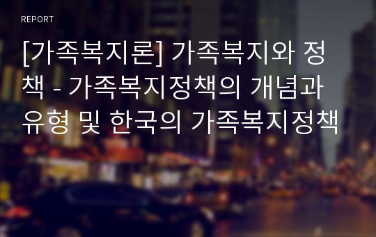 [가족복지론] 가족복지와 정책 - 가족복지정책의 개념과 유형 및 한국의 가족복지정책