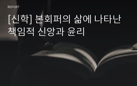 [신학] 본회퍼의 삶에 나타난 책임적 신앙과 윤리