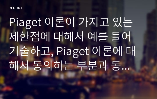 Piaget 이론이 가지고 있는 제한점에 대해서 예를 들어 기술하고, Piaget 이론에 대해서 동의하는 부분과 동의하지 못하는 부분에 대해서 자신의 의견을 서술하시기 바랍니다.