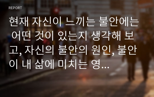 현재 자신이 느끼는 불안에는 어떤 것이 있는지 생각해 보고, 자신의 불안의 원인, 불안이 내 삶에 미치는 영향, 불안의 성격, 불안에 대한 극복방안을 생각해 본다