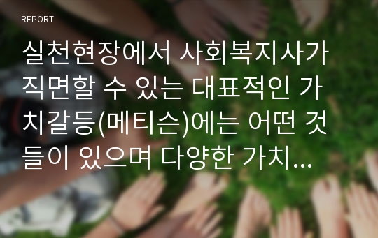 실천현장에서 사회복지사가 직면할 수 있는 대표적인 가치갈등(메티슨)에는 어떤 것들이 있으며 다양한 가치갈등 중 한 가지를 선택하여 가치갈등사례(경험적 사례)를 소개하시오.