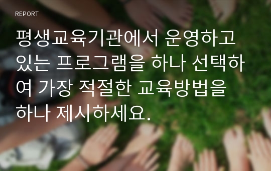 평생교육기관에서 운영하고 있는 프로그램을 하나 선택하여 가장 적절한 교육방법을 하나 제시하세요.