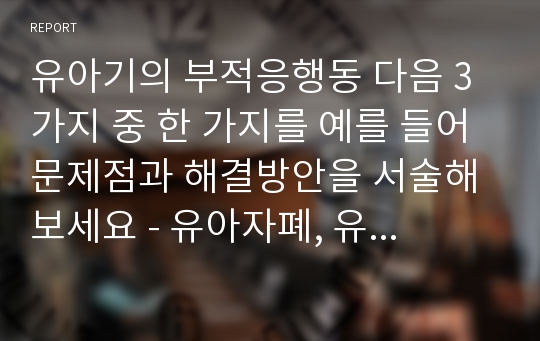 유아기의 부적응행동 다음 3가지 중 한 가지를 예를 들어 문제점과 해결방안을 서술해 보세요 - 유아자폐, 유아정서장애, 아동학대