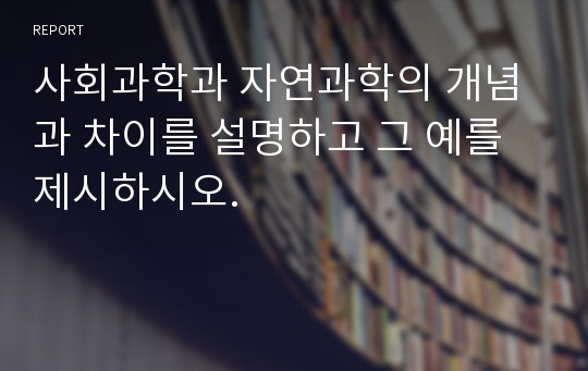 사회과학과 자연과학의 개념과 차이를 설명하고 그 예를 제시하시오.