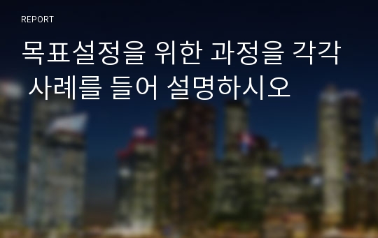 목표설정을 위한 과정을 각각 사례를 들어 설명하시오