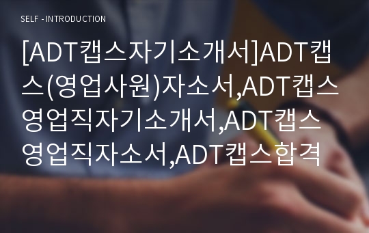 [ADT캡스자기소개서]ADT캡스(영업사원)자소서,ADT캡스영업직자기소개서,ADT캡스영업직자소서,ADT캡스합격자기소개서자소서,ADT캡스면접질문기출문제