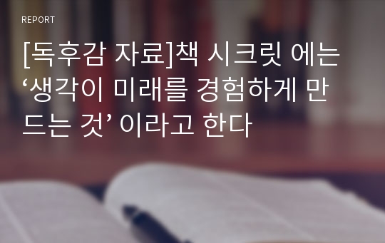 [독후감 자료]책 시크릿 에는 ‘생각이 미래를 경험하게 만드는 것’ 이라고 한다