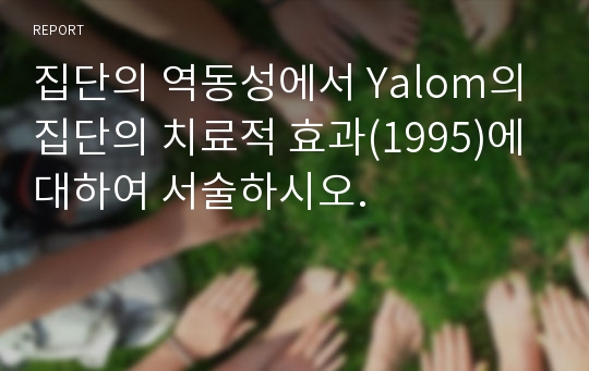 집단의 역동성에서 Yalom의 집단의 치료적 효과(1995)에 대하여 서술하시오.