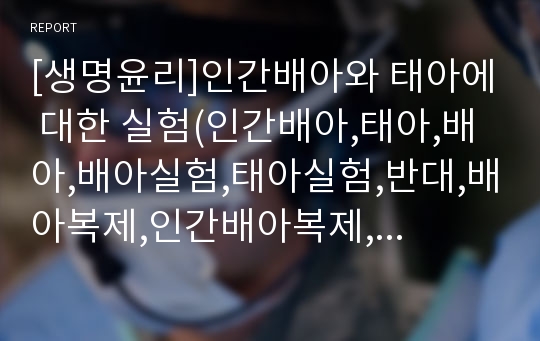 [생명윤리]인간배아와 태아에 대한 실험(인간배아,태아,배아,배아실험,태아실험,반대,배아복제,인간배아복제,찬성)