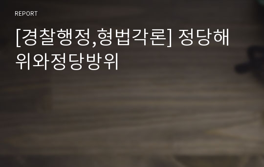 [경찰행정,형법각론] 정당해위와정당방위