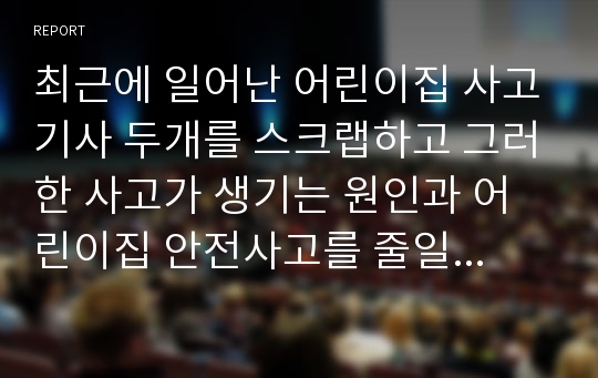 최근에 일어난 어린이집 사고기사 두개를 스크랩하고 그러한 사고가 생기는 원인과 어린이집 안전사고를 줄일 수 있는 대처방안을 구체적으로 제시하시오.