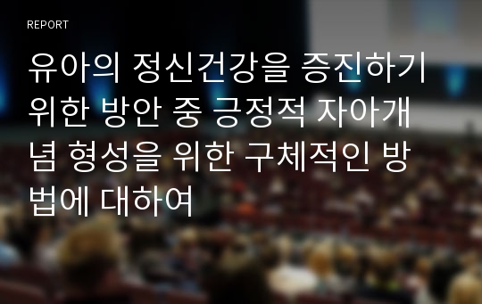 유아의 정신건강을 증진하기 위한 방안 중 긍정적 자아개념 형성을 위한 구체적인 방법에 대하여