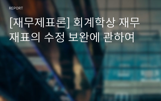 [재무제표론] 회계학상 재무재표의 수정 보완에 관하여