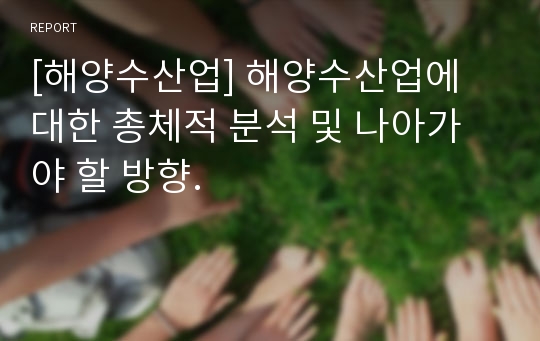 [해양수산업] 해양수산업에 대한 총체적 분석 및 나아가야 할 방향.