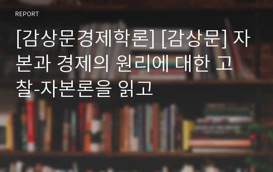 [감상문경제학론] [감상문] 자본과 경제의 원리에 대한 고찰-자본론을 읽고