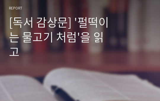 [독서 감상문] &#039;펄떡이는 물고기 처럼&#039;을 읽고