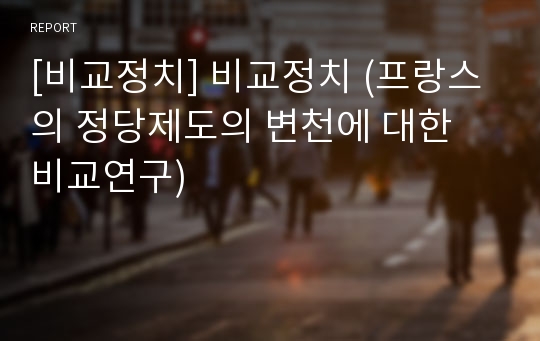 [비교정치] 비교정치 (프랑스의 정당제도의 변천에 대한 비교연구)