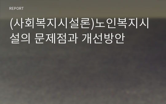 (사회복지시설론)노인복지시설의 문제점과 개선방안