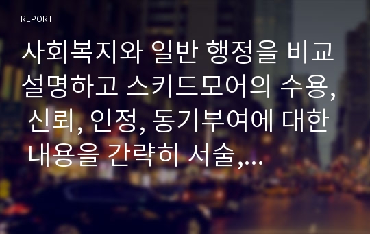 사회복지와 일반 행정을 비교설명하고 스키드모어의 수용, 신뢰, 인정, 동기부여에 대한 내용을 간략히 서술, 그리고 내가 사회복지 행정가라면 직원 및 클라이언트에게 어떻게 대할 것인