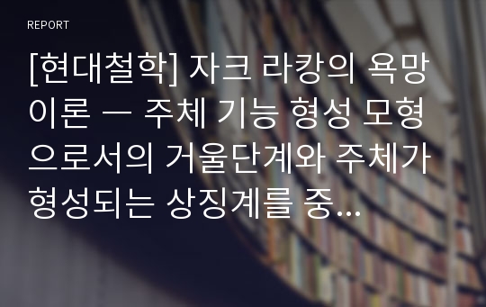 [현대철학] 자크 라캉의 욕망 이론 ― 주체 기능 형성 모형으로서의 거울단계와 주체가 형성되는 상징계를 중심으로