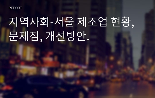 지역사회-서울 제조업 현황, 문제점, 개선방안.