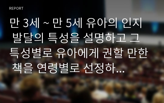 만 3세 ~ 만 5세 유아의 인지 발달의 특성을 설명하고 그 특성별로 유아에게 권할 만한 책을 연령별로 선정하여 그 이유를 설명하시오.