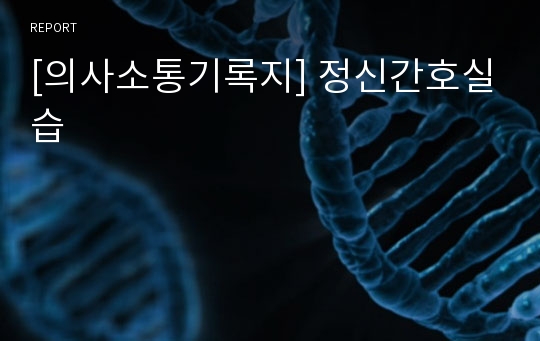 [의사소통기록지] 정신간호실습