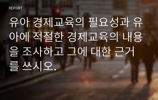 유아 경제교육의 필요성과 유아에 적절한 경제교육의 내용을 조사하고 그에 대한 근거를 쓰시오.