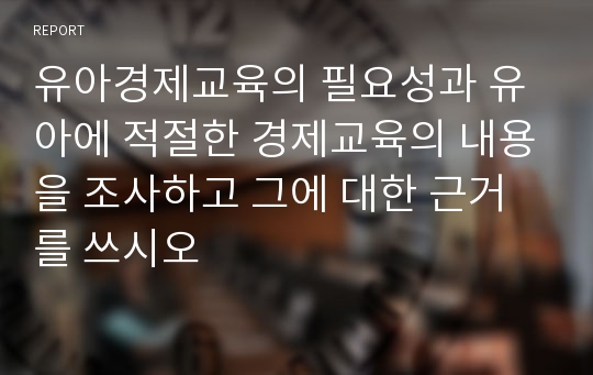 유아경제교육의 필요성과 유아에 적절한 경제교육의 내용을 조사하고 그에 대한 근거를 쓰시오