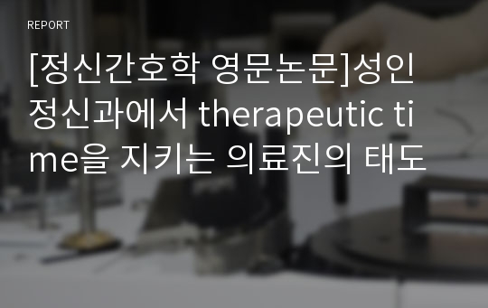 [정신간호학 영문논문]성인 정신과에서 therapeutic time을 지키는 의료진의 태도