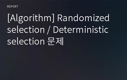 [Algorithm] Randomized selection / Deterministic selection 문제
