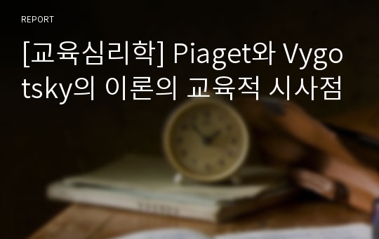 [교육심리학] Piaget와 Vygotsky의 이론의 교육적 시사점