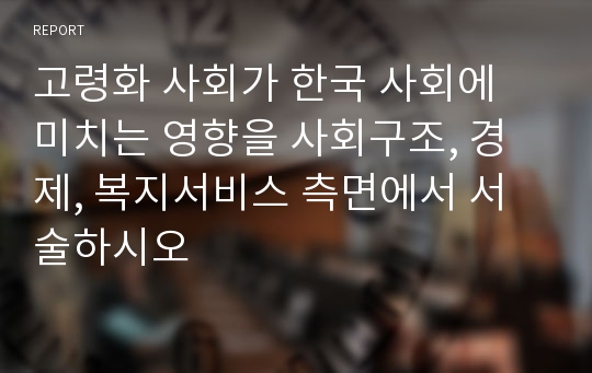 고령화 사회가 한국 사회에 미치는 영향을 사회구조, 경제, 복지서비스 측면에서 서술하시오