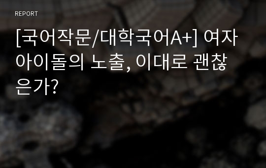 [국어작문/대학국어A+] 여자 아이돌의 노출, 이대로 괜찮은가? 