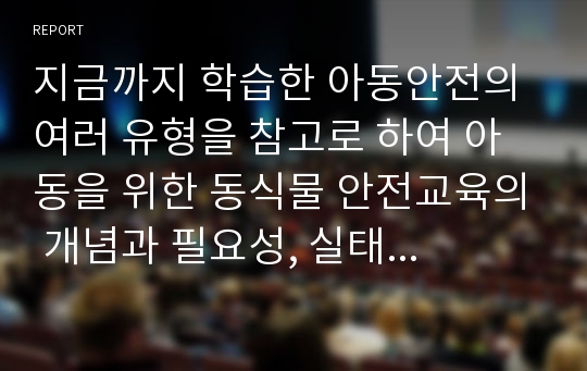 지금까지 학습한 아동안전의 여러 유형을 참고로 하여 아동을 위한 동식물 안전교육의 개념과 필요성, 실태 및 유형, 교육프로그램의 내용과 실제를 서술하시오