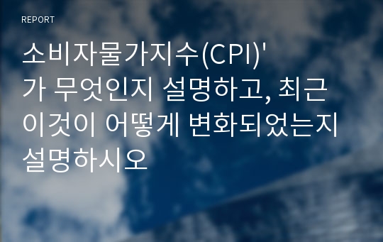 소비자물가지수(CPI)&#039;가 무엇인지 설명하고, 최근 이것이 어떻게 변화되었는지 설명하시오