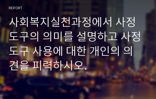 사회복지실천과정에서 사정도구의 의미를 설명하고 사정도구 사용에 대한 개인의 의견을 피력하시오.