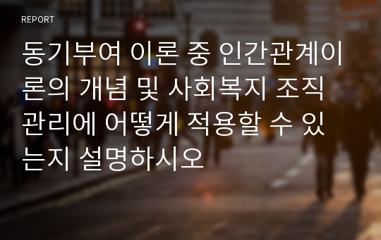 동기부여 이론 중 인간관계이론의 개념 및 사회복지 조직관리에 어떻게 적용할 수 있는지 설명하시오