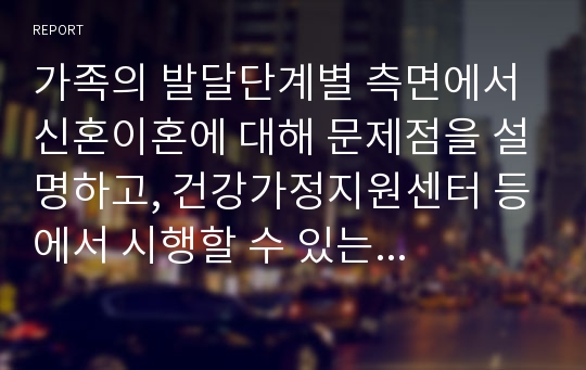 가족의 발달단계별 측면에서 신혼이혼에 대해 문제점을 설명하고, 건강가정지원센터 등에서 시행할 수 있는 구체적인 신혼부부교육프로그램을 제시하시오