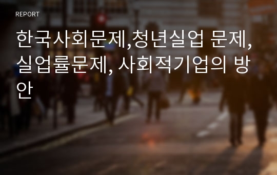 한국사회문제,청년실업 문제,실업률문제, 사회적기업의 방안