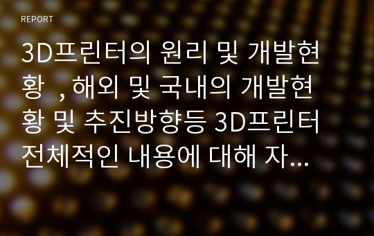 3D프린터의 원리 및 개발현황  , 해외 및 국내의 개발현황 및 추진방향등 3D프린터 전체적인 내용에 대해 자세히 기술되었습니다.