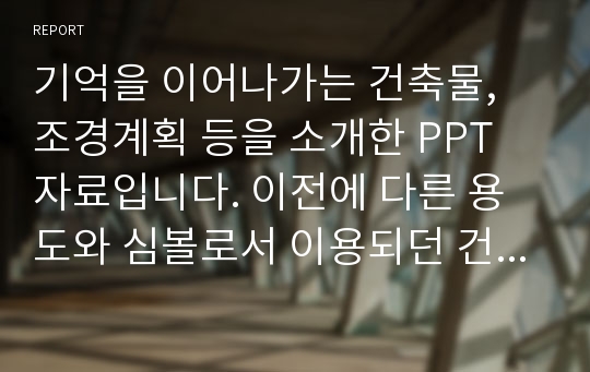 기억을 이어나가는 건축물, 조경계획 등을 소개한 PPT 자료입니다. 이전에 다른 용도와 심볼로서 이용되던 건축물 등이 21세기에 들어 새로운 도시 맥락속에서  해석되는 예를 조사함