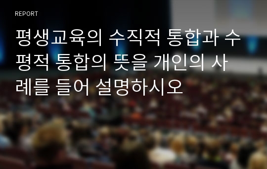 평생교육의 수직적 통합과 수평적 통합의 뜻을 개인의 사례를 들어 설명하시오