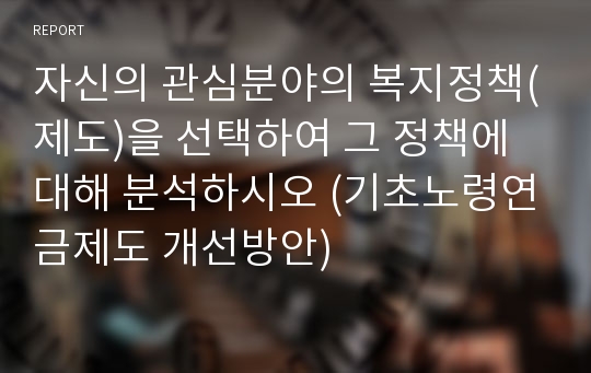 자신의 관심분야의 복지정책(제도)을 선택하여 그 정책에 대해 분석하시오 (기초노령연금제도 개선방안)